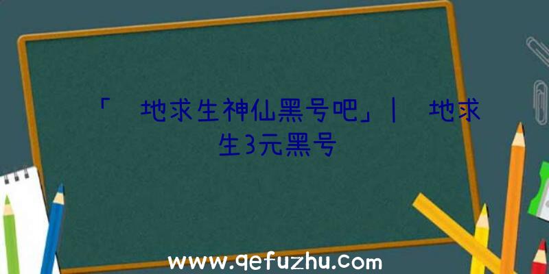 「绝地求生神仙黑号吧」|绝地求生3元黑号